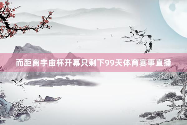 而距离宇宙杯开幕只剩下99天体育赛事直播