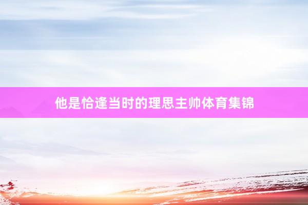 他是恰逢当时的理思主帅体育集锦