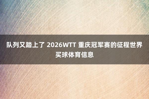 队列又踏上了 2026WTT 重庆冠军赛的征程世界买球体育信息