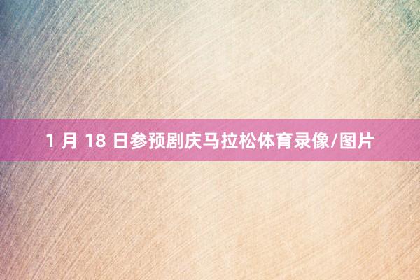 1 月 18 日参预剧庆马拉松体育录像/图片