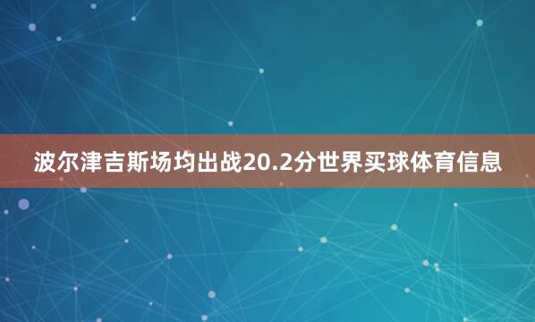 波尔津吉斯场均出战20.2分世界买球体育信息
