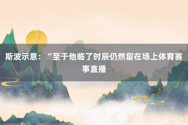 斯波示意：“至于他临了时辰仍然留在场上体育赛事直播