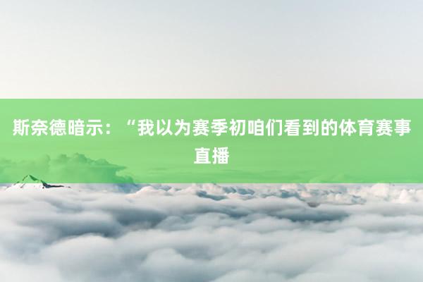 斯奈德暗示：“我以为赛季初咱们看到的体育赛事直播