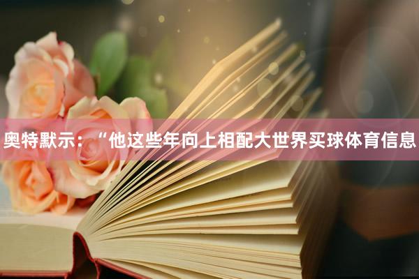 奥特默示：“他这些年向上相配大世界买球体育信息