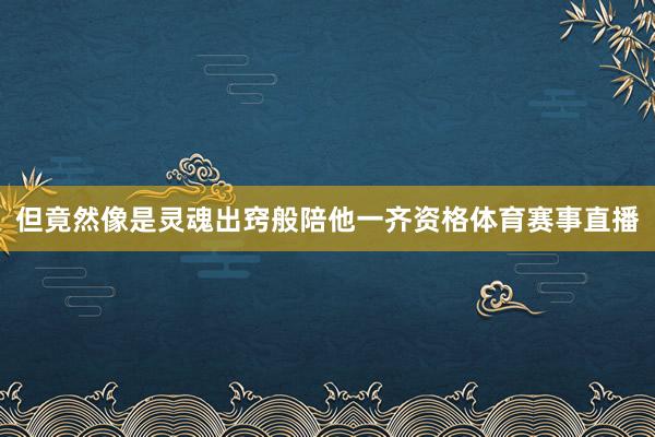 但竟然像是灵魂出窍般陪他一齐资格体育赛事直播