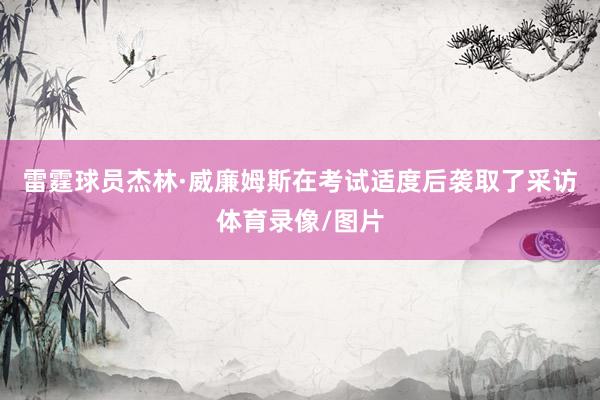 雷霆球员杰林·威廉姆斯在考试适度后袭取了采访体育录像/图片