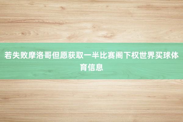 若失败摩洛哥但愿获取一半比赛阁下权世界买球体育信息