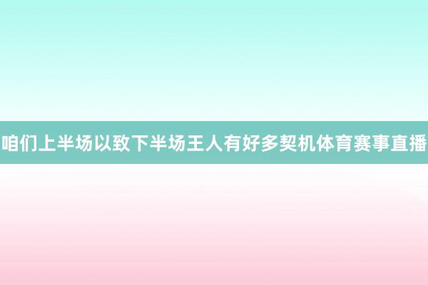 咱们上半场以致下半场王人有好多契机体育赛事直播