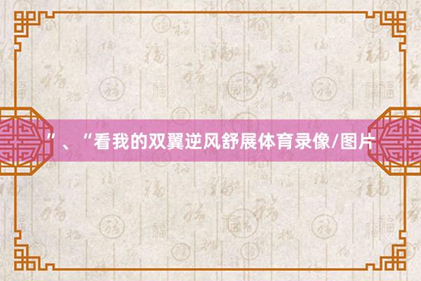”、“看我的双翼逆风舒展体育录像/图片