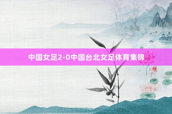 中国女足2-0中国台北女足体育集锦