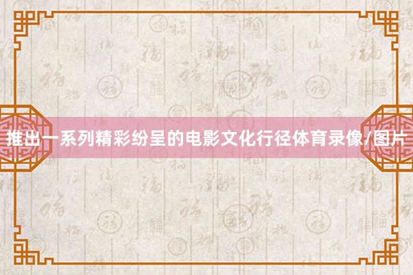 推出一系列精彩纷呈的电影文化行径体育录像/图片