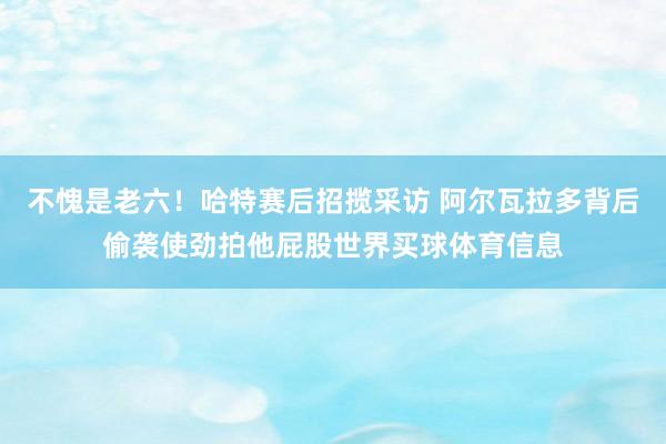 不愧是老六！哈特赛后招揽采访 阿尔瓦拉多背后偷袭使劲拍他屁股世界买球体育信息