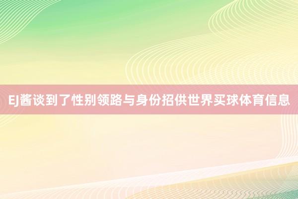 EJ酱谈到了性别领路与身份招供世界买球体育信息