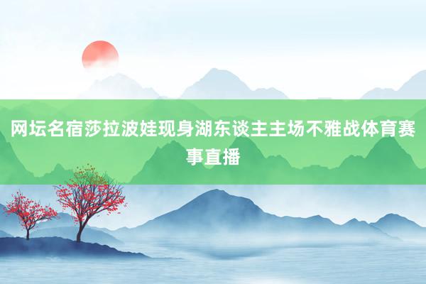 网坛名宿莎拉波娃现身湖东谈主主场不雅战体育赛事直播