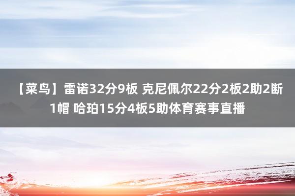 【菜鸟】雷诺32分9板 克尼佩尔22分2板2助2断1帽 哈珀15分4板5助体育赛事直播