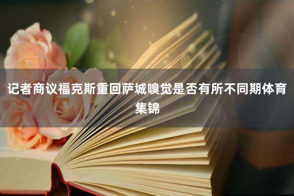 记者商议福克斯重回萨城嗅觉是否有所不同期体育集锦