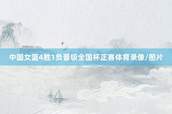 中国女篮4胜1负晋级全国杯正赛体育录像/图片