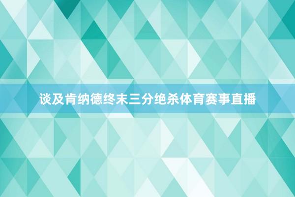 谈及肯纳德终末三分绝杀体育赛事直播