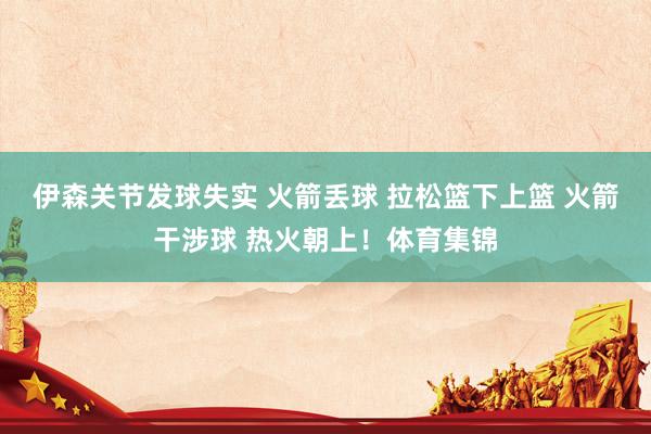伊森关节发球失实 火箭丢球 拉松篮下上篮 火箭干涉球 热火朝上！体育集锦