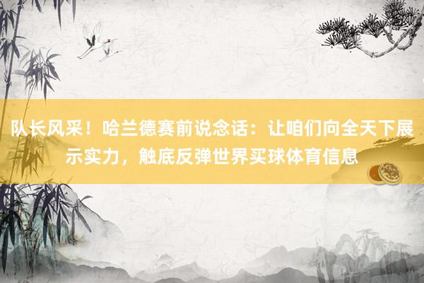 队长风采！哈兰德赛前说念话：让咱们向全天下展示实力，触底反弹世界买球体育信息