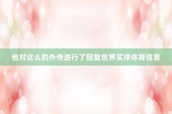 他对这么的外传进行了回复世界买球体育信息