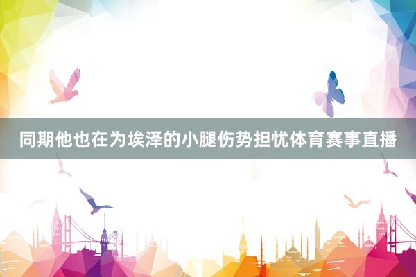 同期他也在为埃泽的小腿伤势担忧体育赛事直播