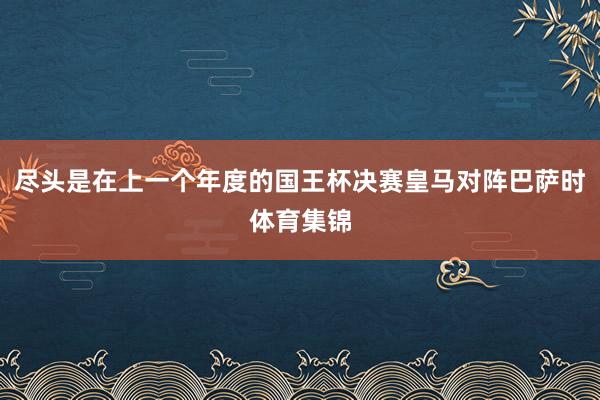 尽头是在上一个年度的国王杯决赛皇马对阵巴萨时体育集锦