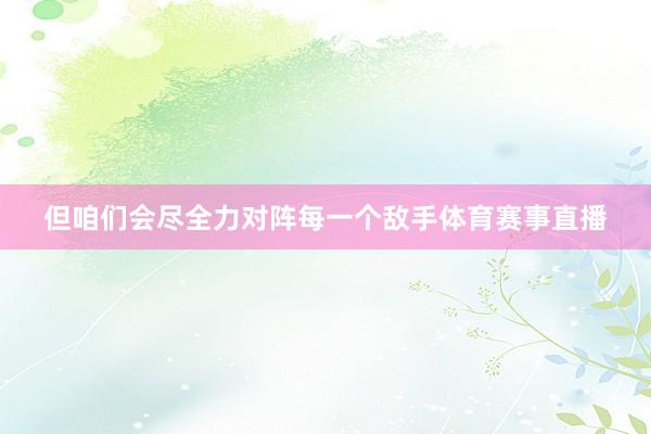 但咱们会尽全力对阵每一个敌手体育赛事直播