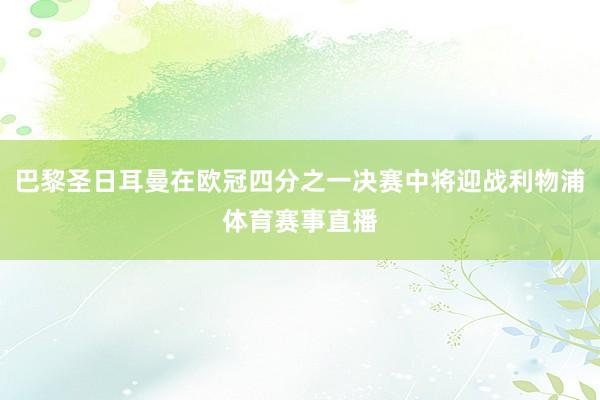 巴黎圣日耳曼在欧冠四分之一决赛中将迎战利物浦体育赛事直播