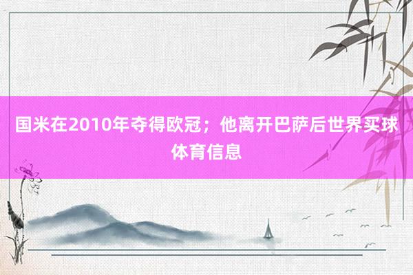 国米在2010年夺得欧冠；他离开巴萨后世界买球体育信息