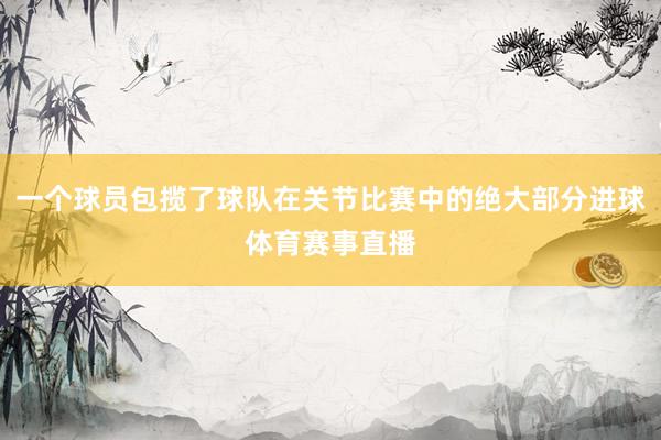 一个球员包揽了球队在关节比赛中的绝大部分进球体育赛事直播