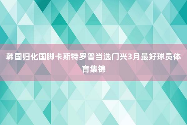 韩国归化国脚卡斯特罗普当选门兴3月最好球员体育集锦
