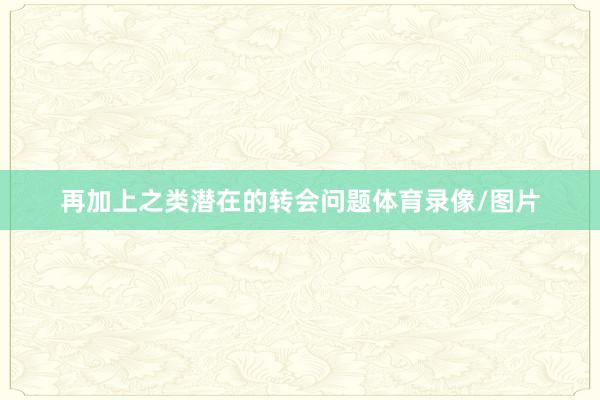 再加上之类潜在的转会问题体育录像/图片