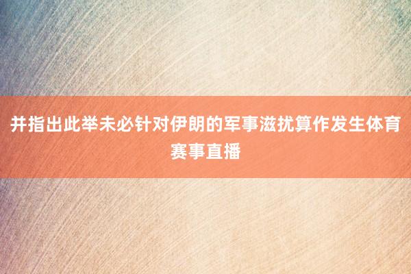 并指出此举未必针对伊朗的军事滋扰算作发生体育赛事直播