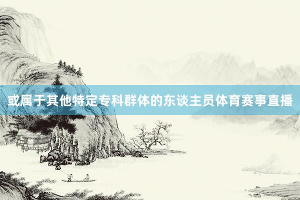 或属于其他特定专科群体的东谈主员体育赛事直播