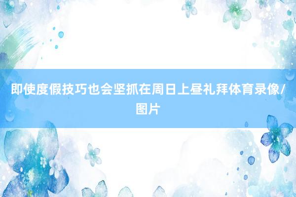 即使度假技巧也会坚抓在周日上昼礼拜体育录像/图片