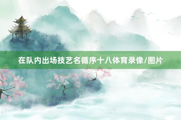 在队内出场技艺名循序十八体育录像/图片