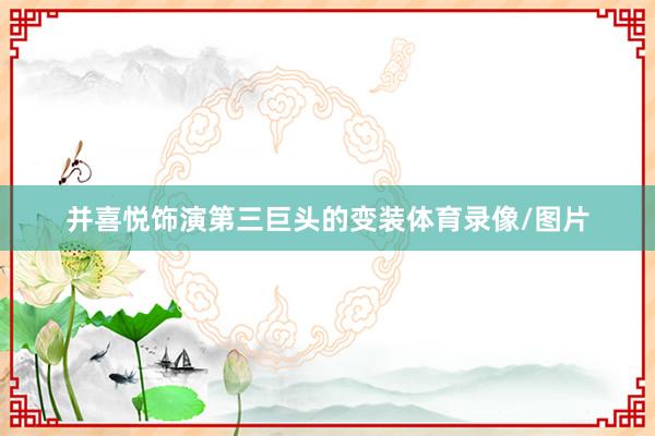 并喜悦饰演第三巨头的变装体育录像/图片