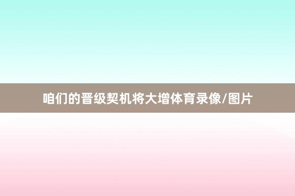 咱们的晋级契机将大增体育录像/图片