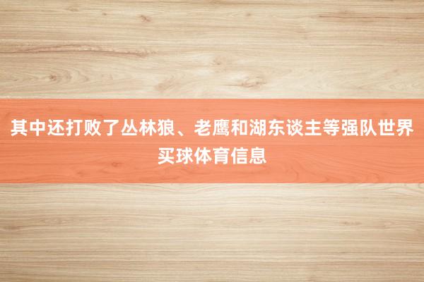 其中还打败了丛林狼、老鹰和湖东谈主等强队世界买球体育信息
