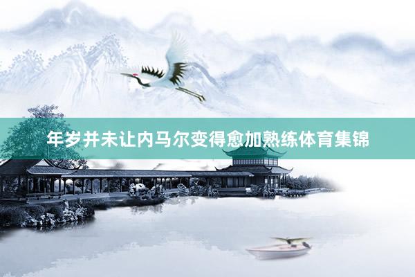 年岁并未让内马尔变得愈加熟练体育集锦