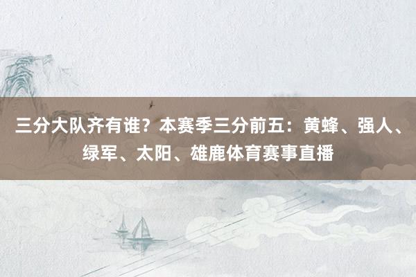 三分大队齐有谁？本赛季三分前五：黄蜂、强人、绿军、太阳、雄鹿体育赛事直播