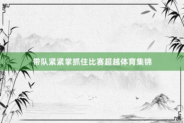 带队紧紧掌抓住比赛超越体育集锦