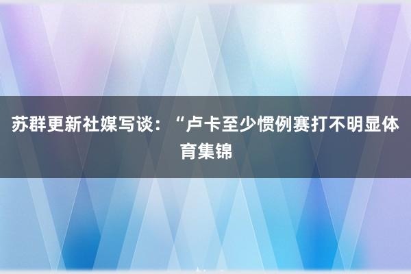 苏群更新社媒写谈：“卢卡至少惯例赛打不明显体育集锦