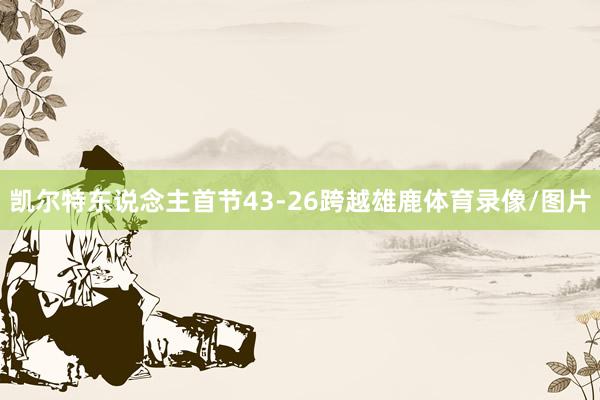 凯尔特东说念主首节43-26跨越雄鹿体育录像/图片
