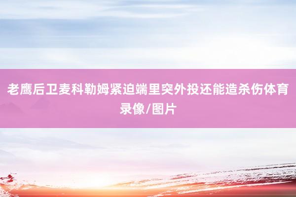 老鹰后卫麦科勒姆紧迫端里突外投还能造杀伤体育录像/图片