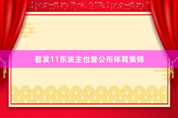 首发11东谈主也曾公布体育集锦