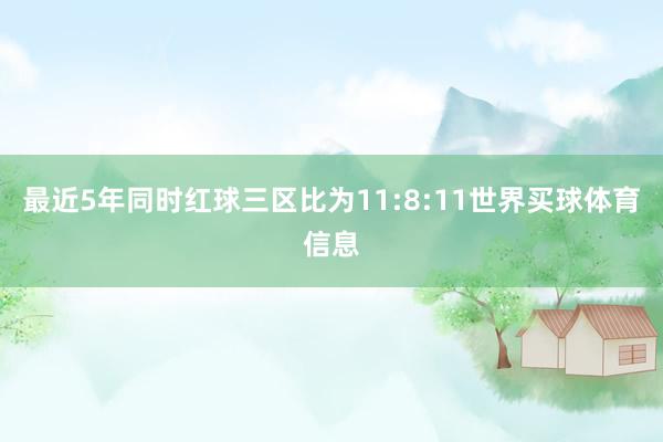 最近5年同时红球三区比为11:8:11世界买球体育信息