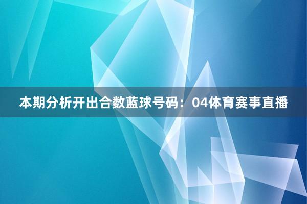 本期分析开出合数蓝球号码：04体育赛事直播