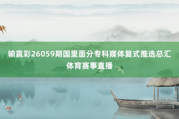 输赢彩26059期国里面分专科媒体复式推选总汇体育赛事直播